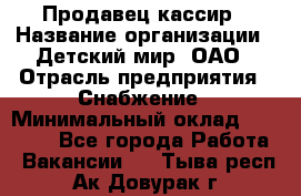 Продавец-кассир › Название организации ­ Детский мир, ОАО › Отрасль предприятия ­ Снабжение › Минимальный оклад ­ 25 000 - Все города Работа » Вакансии   . Тыва респ.,Ак-Довурак г.